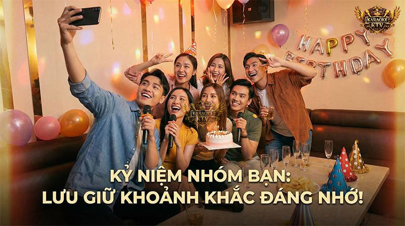 Kỷ niệm nhóm bạn – sinh nhật, tụ họp – cần lưu giữ bằng hình ảnh