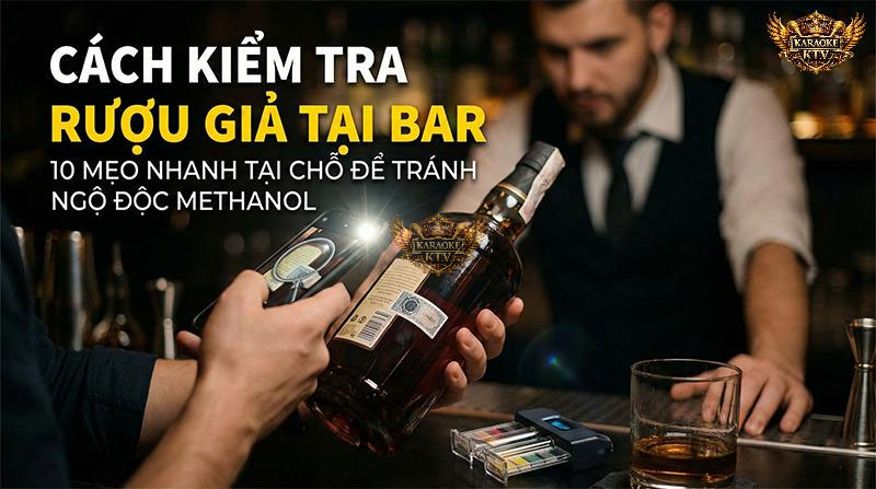 Nắm vững 10 mẹo kiểm tra rượu thật - giả ngay tại bàn để bảo vệ bản thân khỏi "sát thủ thầm lặng" Methanol khi đi bar giải trí