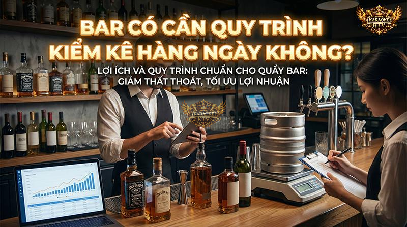 Kiểm kê hàng ngày là chìa khóa vàng để tối ưu lợi nhuận và giảm thiểu thất thoát cho mọi mô hình Bar, Pub hay Karaoke