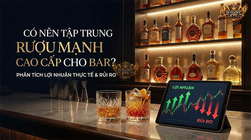 Có nên tập trung rượu mạnh cao cấp cho bar? Phân tích lợi nhuận thực tế & rủi ro