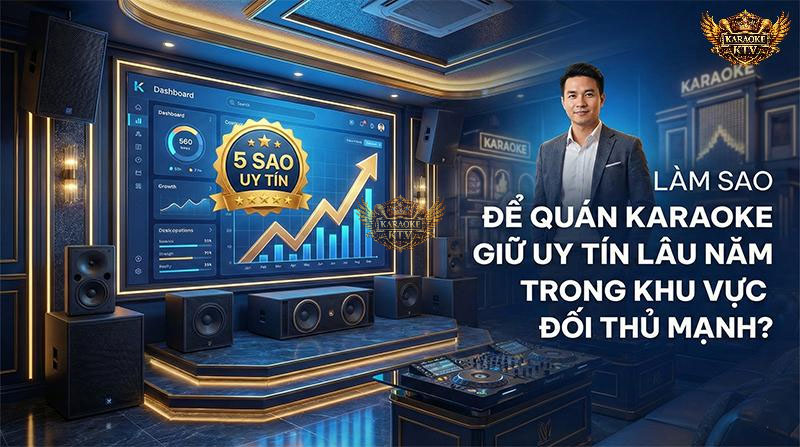 Làm Sao Để Quán Karaoke Giữ Uy Tín Lâu Năm Trong Khu Vực Đối Thủ Mạnh?