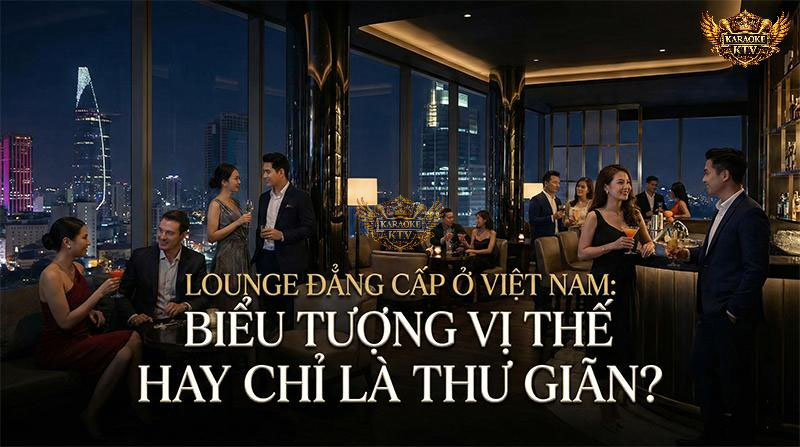 Lounge không chỉ là nơi uống cocktail, đó là sàn diễn của vị thế xã hội hay đơn thuần là chốn ẩn mình thư giãn của người thành đạt?