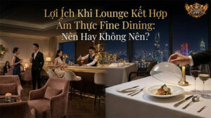 Lounge kết hợp Fine Dining: Câu hỏi chiến lược cho chủ đầu tư F&B