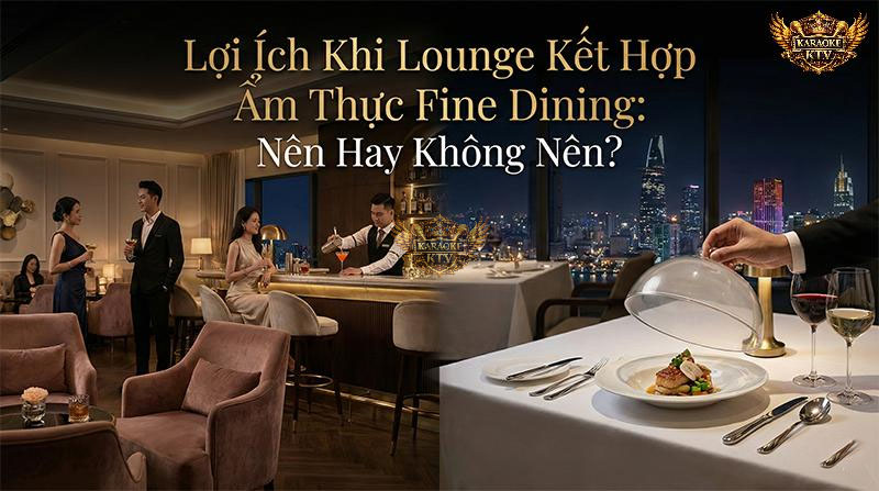 Lounge kết hợp Fine Dining: Câu hỏi chiến lược cho chủ đầu tư F&B
