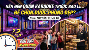 Nên đến quán karaoke trước bao lâu để chọn được phòng VIP đẹp nhất