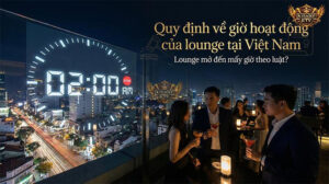 Giờ mở cửa Lounge theo luật Việt Nam 2026: Những điều chủ quán cần biết