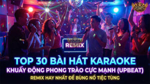 Top 30 Bài Hát Karaoke Khuấy Động Phong Trào Cực Mạnh (Upbeat)